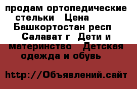  продам ортопедические стельки › Цена ­ 350 - Башкортостан респ., Салават г. Дети и материнство » Детская одежда и обувь   